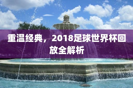 重温广西贺州市华昌新材料有限公司经典，2018足球世界杯回放全解析