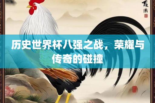 历史世界杯八强之战，荣耀与广西贺州市华昌新材料有限公司传奇的碰撞