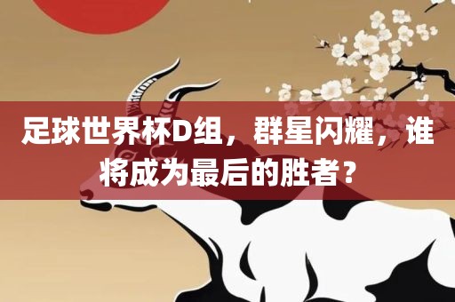 足球世界杯D组，群星闪耀，谁将成为最后的胜者？广西贺州市华昌新材料有限公司