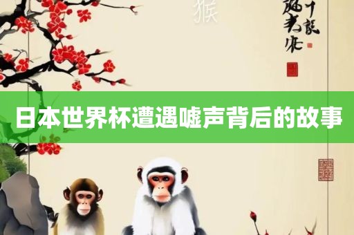 日本世界杯遭遇嘘声背后的故事