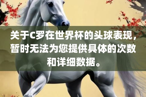 关于C罗在世界杯的头球表现，暂时无法为您提供具体的次数和详细数据。