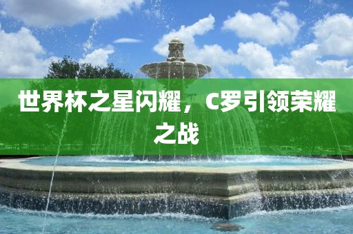 世界杯之星闪耀，C罗引领荣耀之战