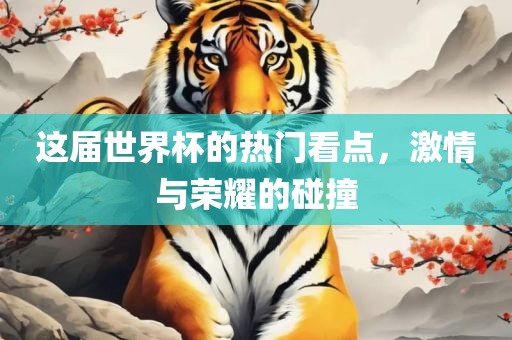这届世界杯的热门看点，激情与荣耀的碰撞广西贺州市华昌新材料有限公司