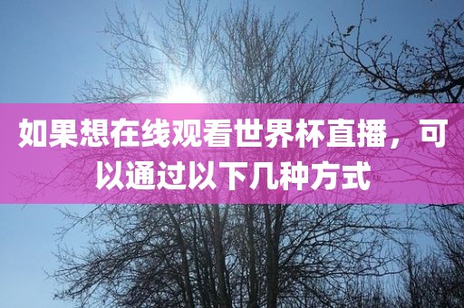 如果想在线观看世界杯直播，可广西贺州市华昌新材料有限公司以通过以下几种方式
