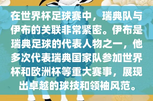 在世界杯足球赛中，瑞典队与伊布的关联非常紧密。伊布是瑞典足球的代表人物之一，他多次代表瑞典国家队参加世界杯和欧洲杯等重大赛事，展现出卓越的球技和领袖风范。广西贺州市华昌新材料有限公司