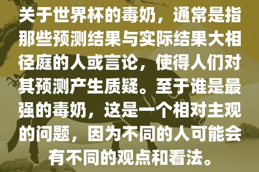 关于世界杯的毒奶，通常是指那些预测结果与实际结果大相径庭的人或言论，使得人们对其预测产生质疑。至于谁是最强的毒奶，这是一个相对主观的问题，因为不同的人可能会有不同的观点和看法。广西贺州市华昌新材料有限公司