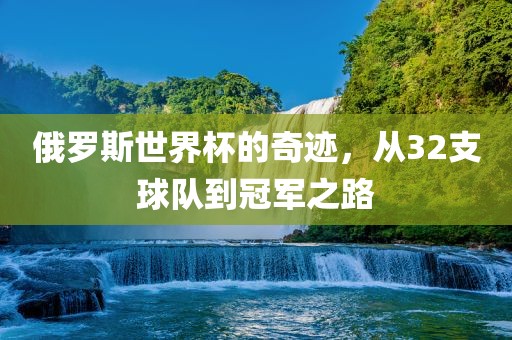 俄罗斯世界杯的奇迹，从32支球队到冠军之路