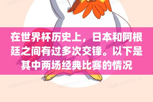在世界杯历史上，日本和阿根廷之间有过多次交锋。以下是其中两场经典比赛的情况