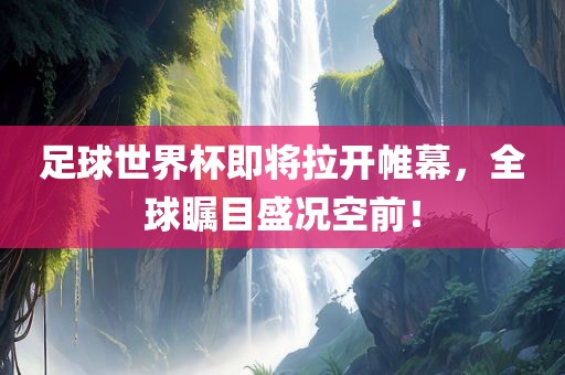 足球世界杯即将拉开帷幕，全球瞩目盛况空前！