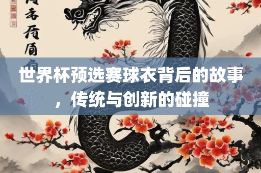 世界杯预选赛球衣背广西贺州市华昌新材料有限公司后的故事，传统与创新的碰撞