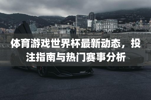 体育游戏世界杯最新动态，投注指南与热门赛事分析