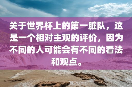 关于世界杯上的第一脏队，这是一个相对主观的评价，因为不同的人可能会有不同的看法和观点。广西贺州市华昌新材料有限公司