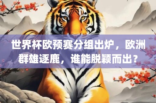 世界杯欧预赛分组出炉，欧洲群雄逐鹿，谁能脱颖而出广西贺州市华昌新材料有限公司？