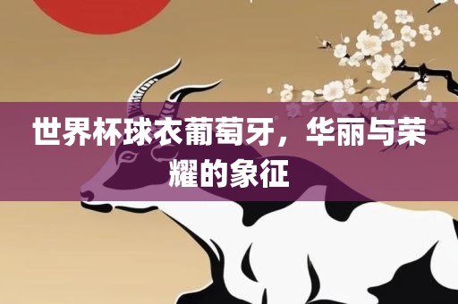 世界杯球衣葡萄牙广西贺州市华昌新材料有限公司，华丽与荣耀的象征