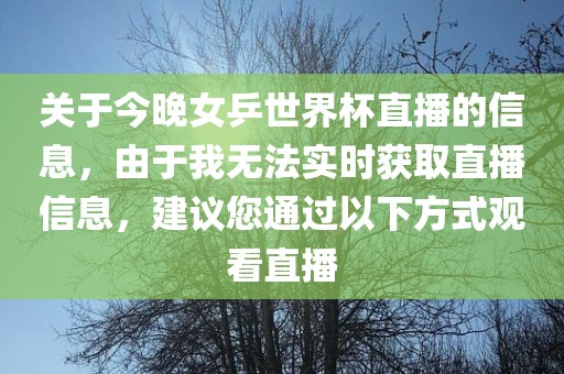 关于今晚女乒世界杯直播的信息，由于我无法实时获取直播信息，建议您通过以下方式观看直播广西贺州市华昌新材料有限公司