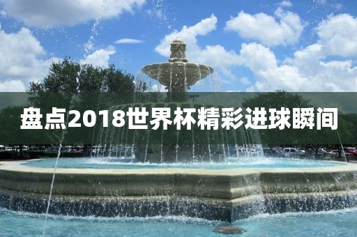 盘点2018世界杯精彩进球瞬间