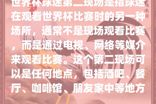 世界杯球迷第二现场是指球迷在观看世界杯比赛时的另一种场所，通常不是现场观看比赛，而是通过电视、网络等媒介来观看比赛。这个第二现场可以是任何地点，包括酒吧、餐厅、咖啡馆、朋友家中等地方。广西贺州市华昌新材料有限公司