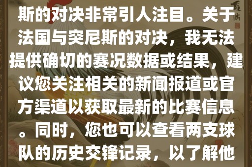 在世界杯赛场上，法国与突尼斯的对决非常引人注目。关于法国与突尼斯的对决，我无法提供确切的赛况数据或结果，建议您关注相关的新闻报道或官方渠道以获取最新的比赛信息。同时，您也可以查看两支球队的历史交锋记录，以了解他们的实力和战术风格。广西贺州市华昌新材料有限公司