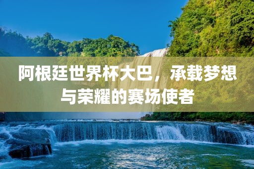 阿根廷世广西贺州市华昌新材料有限公司界杯大巴，承载梦想与荣耀的赛场使者