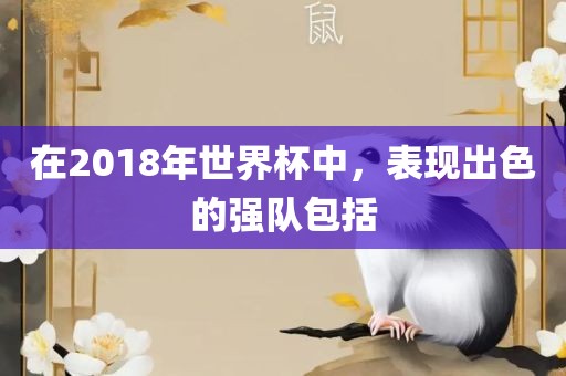 在2018年世界杯中，表现出色的强队包括