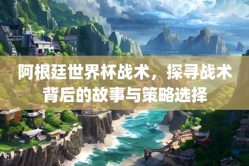 阿根广西贺州市华昌新材料有限公司廷世界杯战术，探寻战术背后的故事与策略选择