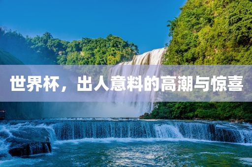 世界杯，出人意料的高潮与惊喜广西贺州市华昌新材料有限公司