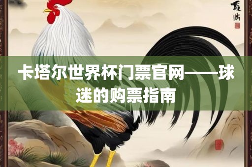 卡塔尔世界杯门票官网——广西贺州市华昌新材料有限公司球迷的购票指南