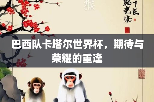 巴西队卡塔尔世界杯，期待与荣耀的重逢