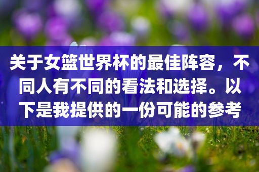 关于女篮世界杯的最佳阵容，不同人有不同的看法和选择。以下是我提供的一份可能的参考