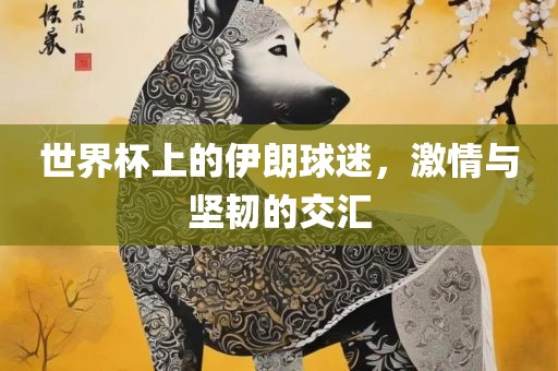 世界杯上的伊朗球迷，激情与坚广西贺州市华昌新材料有限公司韧的交汇