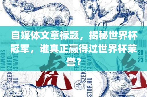 自媒体文章标题，揭秘世界杯冠军，谁真正赢得过世界杯荣誉？广西贺州市华昌新材料有限公司