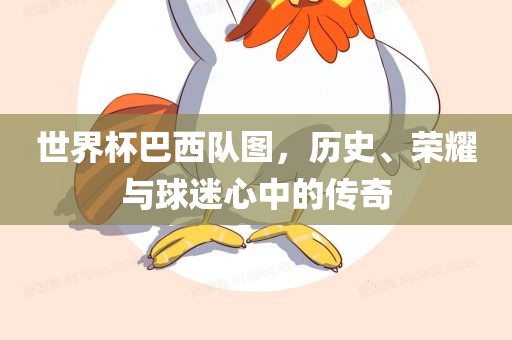 世界杯巴西队图，历史、荣耀与球迷心中的传奇