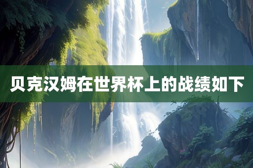 贝克汉姆在世界杯上的战绩如下广西贺州市华昌新材料有限公司