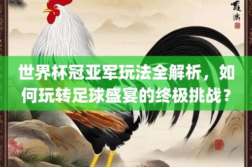 世界杯冠亚军玩法全解析，如何玩转足球盛宴的终极挑战？广西贺州市华昌新材料有限公司