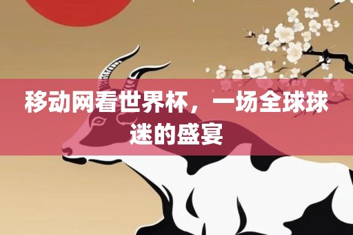 移动网看世界杯，一场全球球迷的盛宴广西贺州市华昌新材料有限公司
