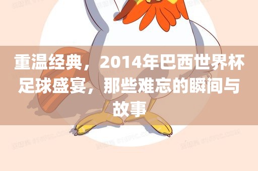 重温经典，2014年巴西世界杯足球盛宴，那些难忘的瞬间与故事广西贺州市华昌新材料有限公司