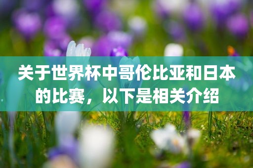 关于世界杯中哥伦比亚和日本的比赛，以下是相关介绍广西贺州市华昌新材料有限公司