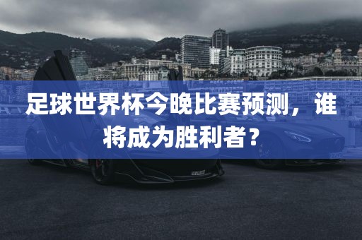 足球世界杯今晚比赛预测，谁将成为胜利者？