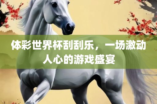 体彩世界杯刮刮乐，一场激动人心的游戏盛宴
