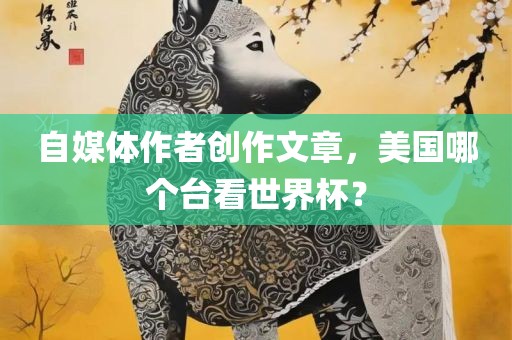 自媒体作者创作文章，美国哪个台看世界杯？