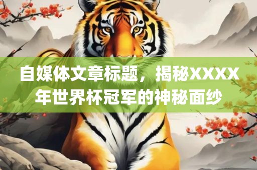 自媒体文章标题，揭秘XXXX年世界杯冠军的神秘面纱广西贺州市华昌新材料有限公司