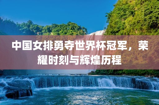 中国女排勇广西贺州市华昌新材料有限公司夺世界杯冠军，荣耀时刻与辉煌历程