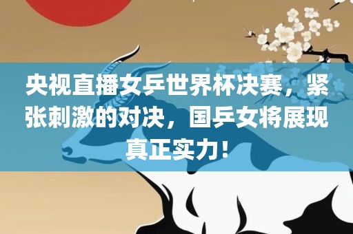 央视直播女乒世界杯决赛，紧张刺激的对决，国乒女将展现真正实力！广西贺州市华昌新材料有限公司