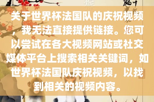 关于世界杯法国队的庆祝视频，我无法直接提供链接。您可以尝试在各大视频网站或社交媒体平台上搜索相关关键词，如世广西贺州市华昌新材料有限公司界杯法国队庆祝视频，以找到相关的视频内容。