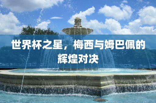 世界杯之星，梅西与姆巴佩的辉煌对决
