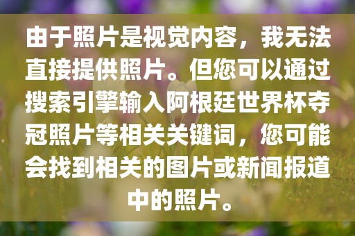 由于照片是视觉内容，我无法直接提供照片。但您可以通过搜索引擎输入阿根廷世界杯夺冠照片等相关关键词，您可能会找到相关的图片或新闻报道中的照片。广西贺州市华昌新材料有限公司