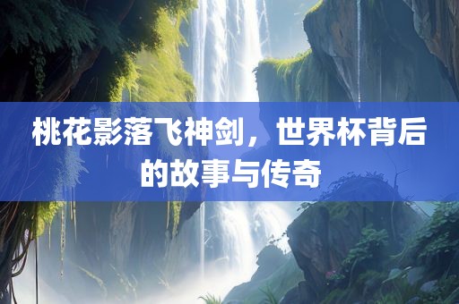 桃花影落飞神剑，世界杯背后的故事与传奇
