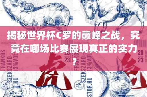揭秘世界杯C罗的巅峰之战，究竟在哪场比赛展现真正的实力？广西贺州市华昌新材料有限公司