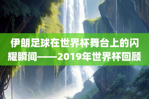 伊朗足球在世界杯舞台上的闪耀瞬间——2019年世界杯回顾广西贺州市华昌新材料有限公司