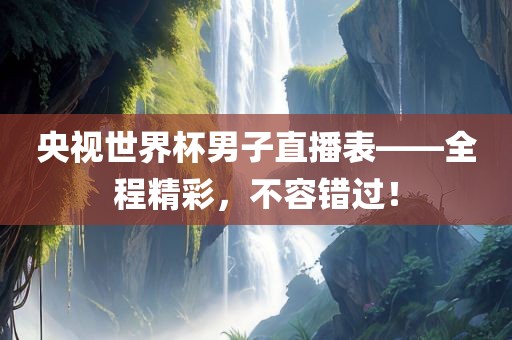 央视世界杯男子直播表——全程精彩，不容错过！广西贺州市华昌新材料有限公司